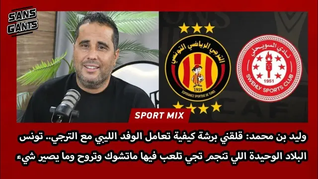 وليد بن محمد يتحدث عن تعامل الوفد الليبي مع الترجي الرياضي التونسي